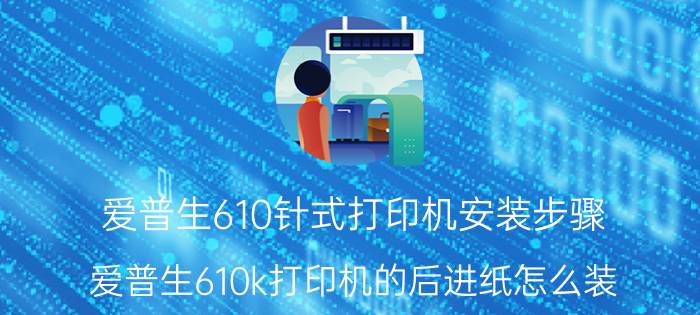 爱普生610针式打印机安装步骤 爱普生610k打印机的后进纸怎么装？